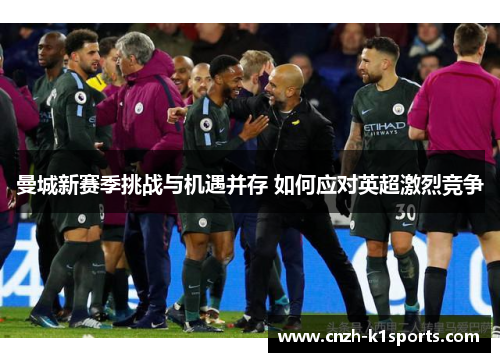 曼城新赛季挑战与机遇并存 如何应对英超激烈竞争 曼城新赛季挑战与机遇并存 如何应对英超激烈竞争