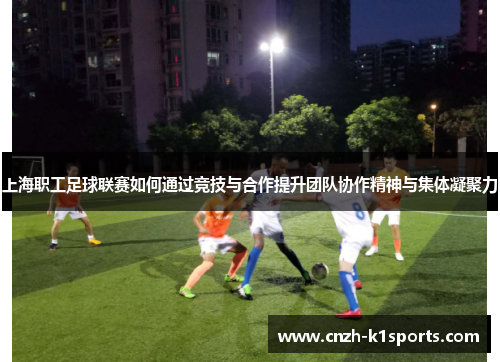 上海职工足球联赛如何通过竞技与合作提升团队协作精神与集体凝聚力 上海职工足球联赛如何通过竞技与合作提升团队协作精神与集体凝聚力