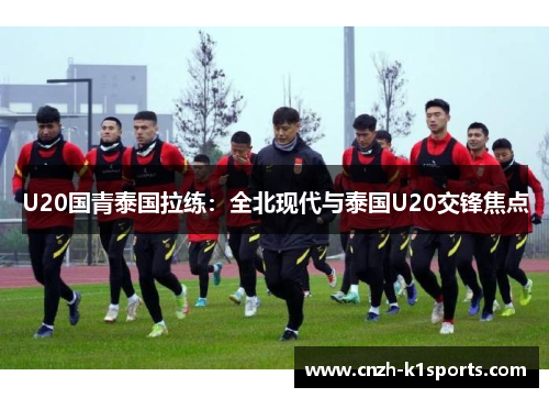 U20国青泰国拉练：全北现代与泰国U20交锋焦点