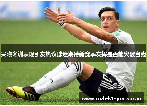 吴曦冬训表现引发热议球迷期待新赛季发挥是否能突破自我