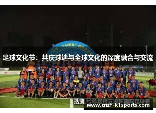 足球文化节:共庆球迷与全球文化的深度融合与交流 足球文化节:共庆球迷与全球文化的深度融合与交流