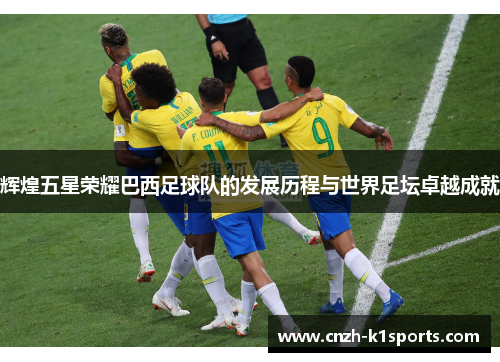辉煌五星荣耀巴西足球队的发展历程与世界足坛卓越成就