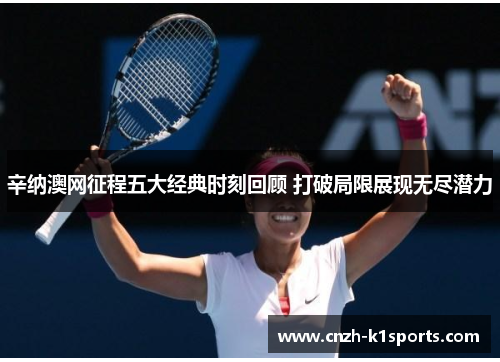 辛纳澳网征程五大经典时刻回顾 打破局限展现无尽潜力