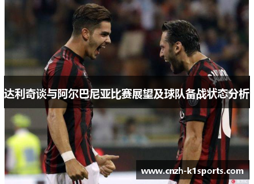 达利奇谈与阿尔巴尼亚比赛展望及球队备战状态分析 达利奇谈与阿尔巴尼亚比赛展望及球队备战状态分析