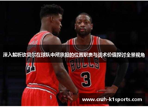 深入解析坎贝尔在球队中所承担的位置职责与战术价值探讨全景视角 深入解析坎贝尔在球队中所承担的位置职责与战术价值探讨全景视角