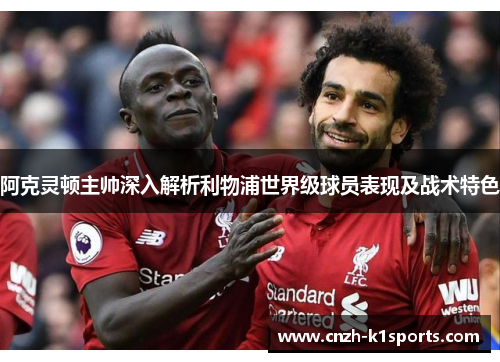 阿克灵顿主帅深入解析利物浦世界级球员表现及战术特色
