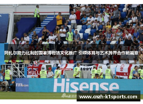 阿扎尔助力比利时国家博物馆文化推广 引领体育与艺术跨界合作新篇章